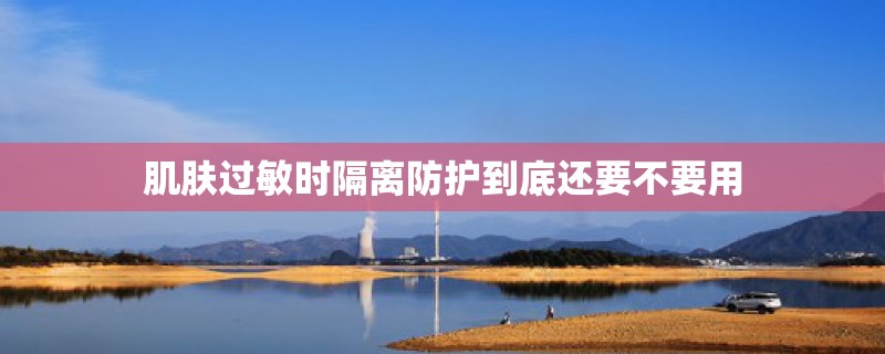 肌肤过敏时隔离防护到底还要不要用 肌肤过敏时隔离防护到底还要不要用