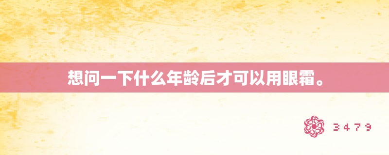 想问一下什么年龄后才可以用眼霜。