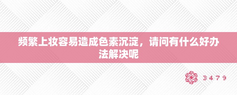频繁上妆容易造成色素沉淀,请问有什么好办法解决呢 频繁上妆容易造成色素沉淀,请问有什么好办法解决呢