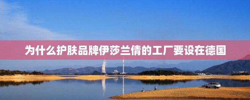 为什么护肤品牌伊莎兰倩的工厂要设在德国