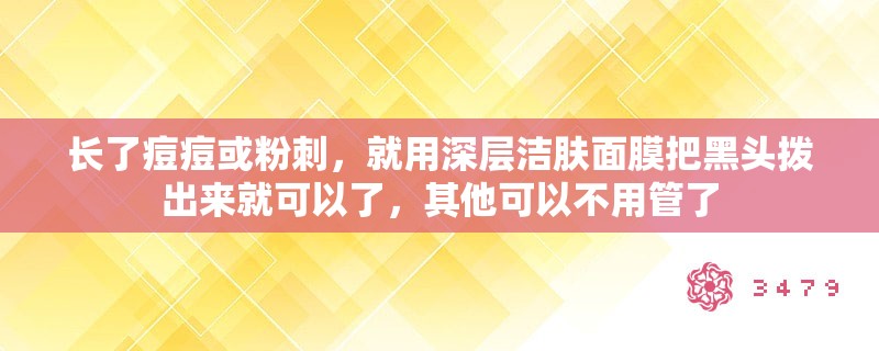 长了痘痘或粉刺,就用深层洁肤面膜把黑头拨出来就可以了,其他可以不用管了 长了痘痘或粉刺,就用深层洁肤面膜把黑头拨出来就可以了,其他可以不用管了
