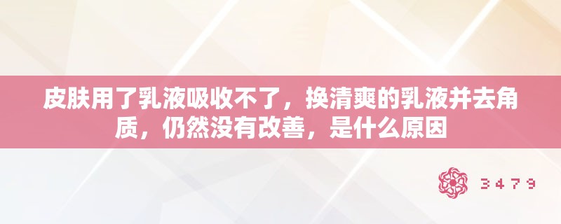 皮肤用了乳液吸收不了，换清爽的乳液并去角质，仍然没有改善，是什么原因