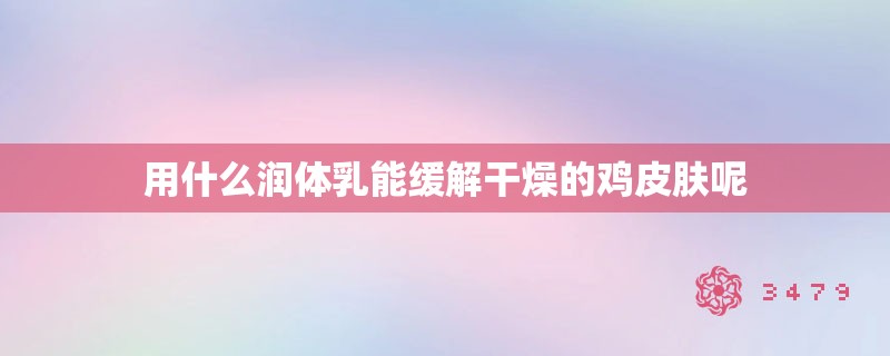用什么润体乳能缓解干燥的鸡皮肤呢 用什么润体乳能缓解干燥的鸡皮肤呢