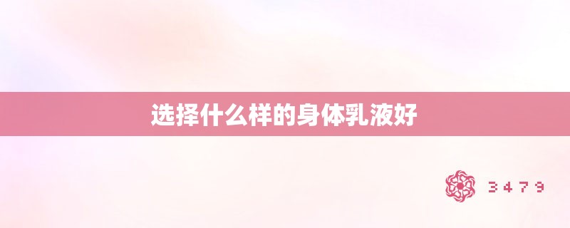 选择什么样的身体乳液好 选择什么样的身体乳液好