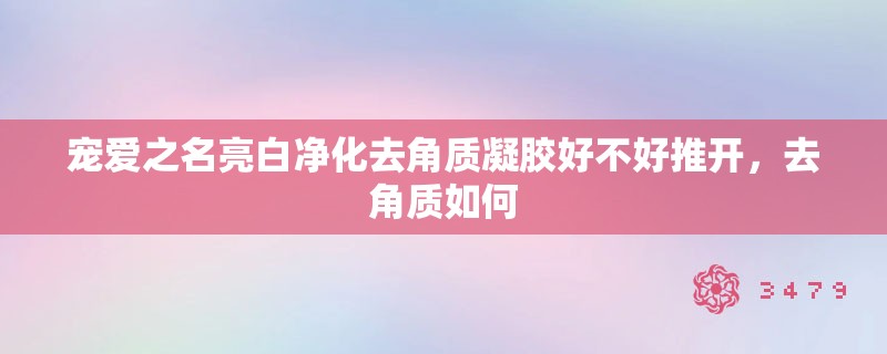 宠爱之名亮白净化去角质凝胶好不好推开，去角质如何