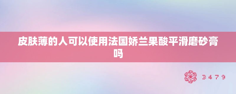 皮肤薄的人可以使用法国娇兰果酸平滑磨砂膏吗