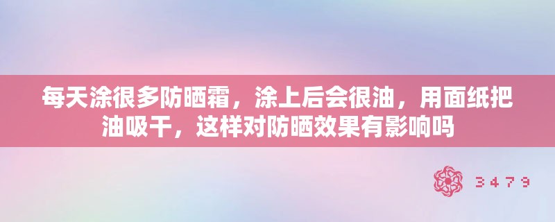 每天涂很多防晒霜，涂上后会很油，用面纸把油吸干，这样对防晒效果有影响吗