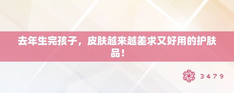 去年生完孩子,皮肤越来越差求又好用的护肤品! 去年生完孩子,皮肤越来越差求又好用的护肤品!
