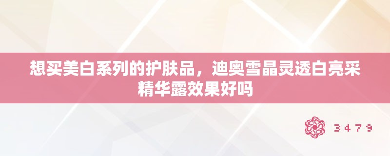 想买美白系列的护肤品，迪奥雪晶灵透白亮采精华露效果好吗
