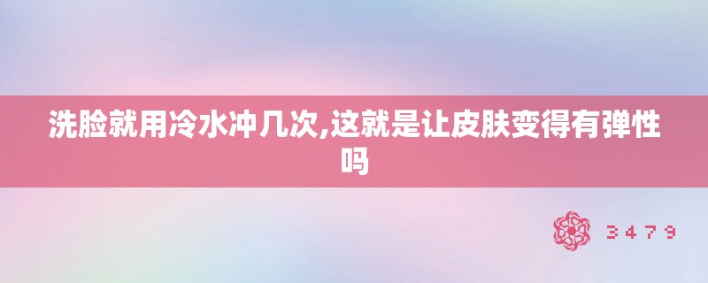 洗脸就用冷水冲几次,这就是让皮肤变得有弹性吗