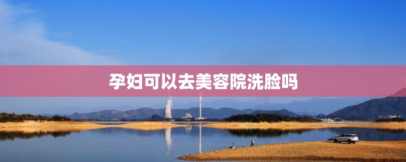 孕妇可以去美容院洗脸吗 孕妇可以去美容院洗脸吗