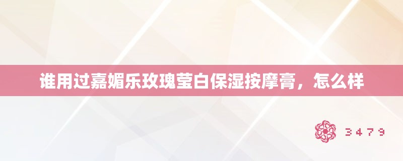 谁用过嘉媚乐玫瑰莹白保湿**膏，怎么样