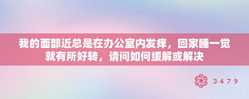 我的面部近总是在办公室内发痒，回家睡一觉就有所好转，请问如何缓解或解决