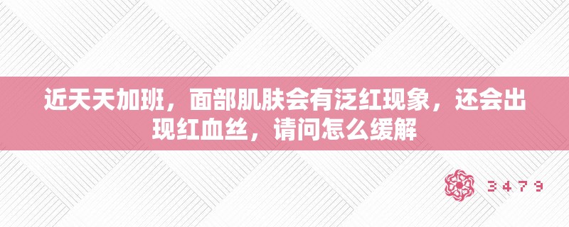 近天天加班，面部肌肤会有泛红现象，还会出现红血丝，请问怎么缓解