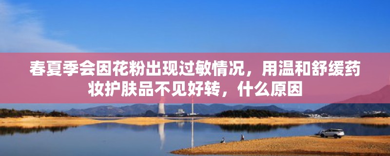 春夏季会因花粉出现过敏情况,用温和舒缓药妆护肤品不见好转,什么原因 春夏季会因花粉出现过敏情况,用温和舒缓药妆护肤品不见好转,什么原因
