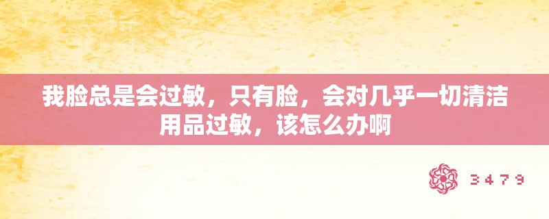 我脸总是会过敏，只有脸，会对几乎一切清洁用品过敏，该怎么办啊