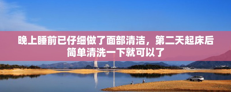 晚上睡前已仔细做了面部清洁，第二天起床后简单清洗一下就可以了