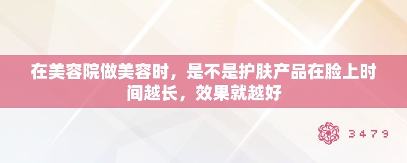在美容院做美容时，是不是护肤产品在脸上时间越长，效果就越好
