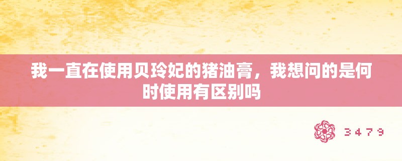 我一直在使用贝玲妃的猪油膏，我想问的是何时使用有区别吗