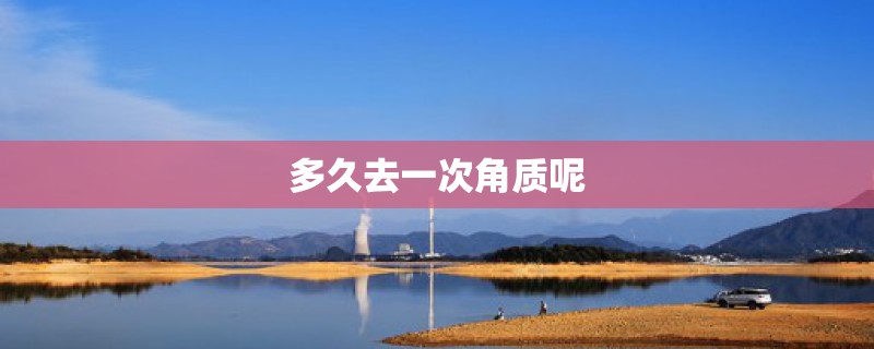 多久去一次角质呢 多久去一次角质呢