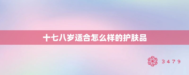 十七八岁适合怎么样的护肤品 十七八岁适合怎么样的护肤品
