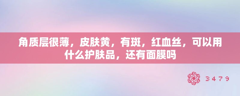 角质层很薄,皮肤黄,有斑,红血丝,可以用什么护肤品,还有面膜吗 角质层很薄,皮肤黄,有斑,红血丝,可以用什么护肤品,还有面膜吗