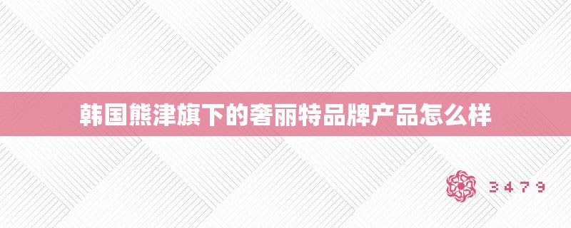 韩国熊津旗下的奢丽特品牌产品怎么样 韩国熊津旗下的奢丽特品牌产品怎么样