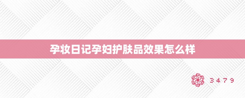孕妆日记孕妇护肤品效果怎么样 孕妆日记孕妇护肤品效果怎么样