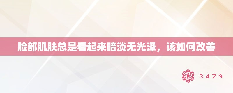 脸部肌肤总是看起来暗淡无光泽,该如何改善 脸部肌肤总是看起来暗淡无光泽,该如何改善
