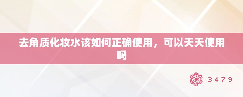 去角质化妆水该如何正确使用,可以天天使用吗 去角质化妆水该如何正确使用,可以天天使用吗