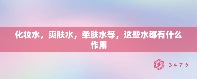 化妆水，爽肤水，柔肤水等，这些水都有什么作用