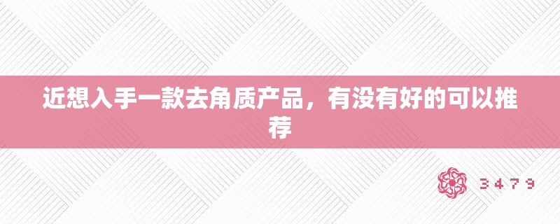 近想入手一款去角质产品,有没有好的可以推荐 近想入手一款去角质产品,有没有好的可以推荐