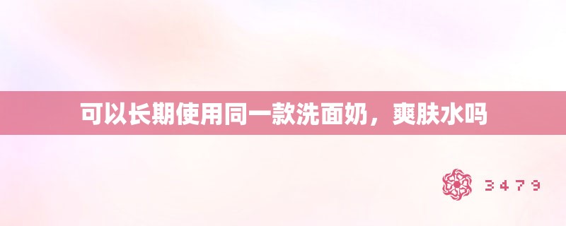 可以长期使用同一款洗面奶，爽肤水吗