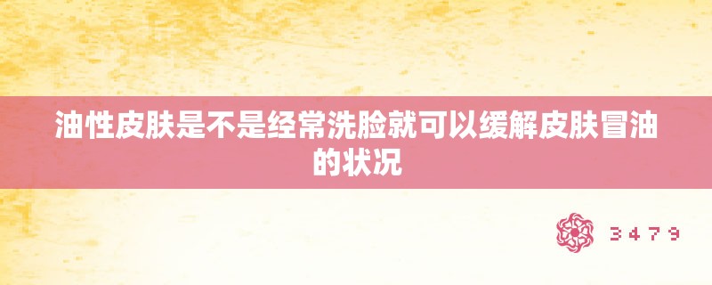 油性皮肤是不是经常洗脸就可以缓解皮肤冒油的状况 油性皮肤是不是经常洗脸就可以缓解皮肤冒油的状况