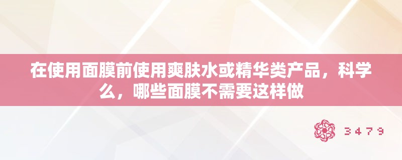 在使用面膜前使用爽肤水或精华类产品，科学么，哪些面膜不需要这样做
