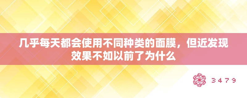 几乎每天都会使用不同种类的面膜,但近发现效果不如以前了为什么 几乎每天都会使用不同种类的面膜,但近发现效果不如以前了为什么
