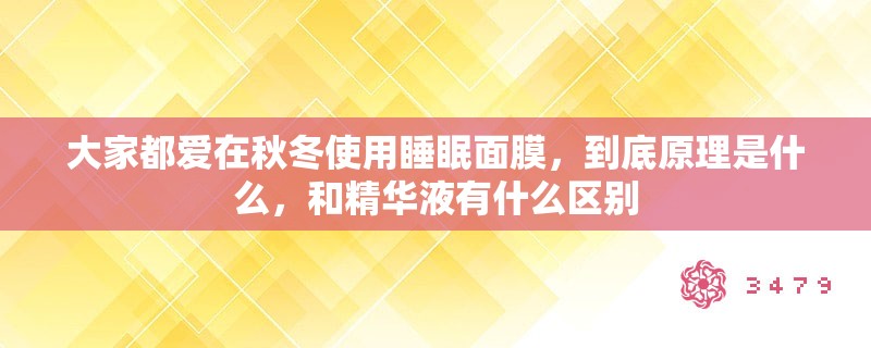 大家都爱在秋冬使用睡眠面膜，到底原理是什么，和精华液有什么区别