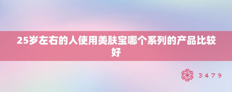 25岁左右的人使用美肤宝哪个系列的产品比较好
