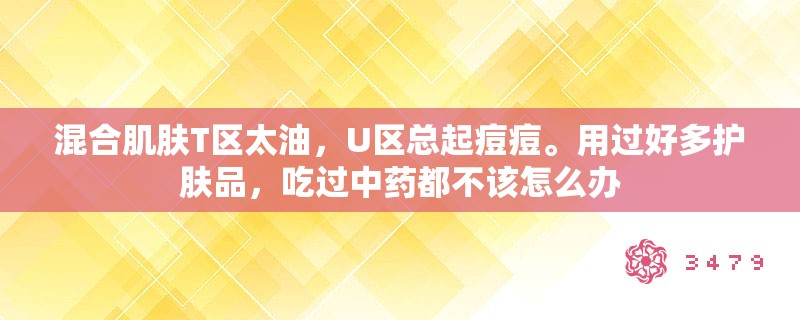 混合肌肤T区太油，U区总起痘痘。用过好多护肤品，吃过中药都不该怎么办