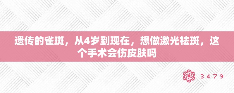 遗传的雀斑,从4岁到现在,想做激光祛斑,这个手术会伤皮肤吗 遗传的雀斑,从4岁到现在,想做激光祛斑,这个手术会伤皮肤吗