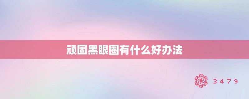 顽固黑眼圈有什么好办法