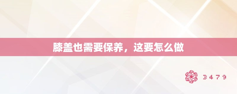 膝盖也需要保养，这要怎么做