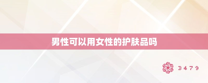 男性可以用女性的护肤品吗