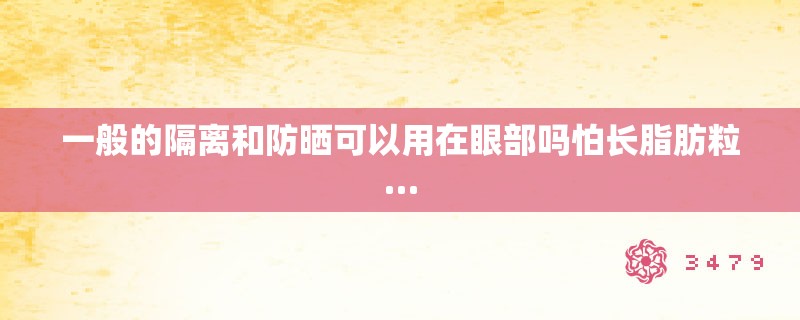 一般的隔离和防晒可以用在眼部吗怕长脂肪粒… 一般的隔离和防晒可以用在眼部吗怕长脂肪粒…