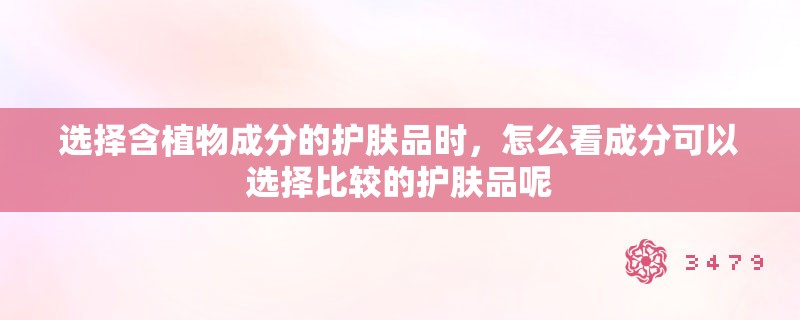 选择含植物成分的护肤品时，怎么看成分可以选择比较的护肤品呢