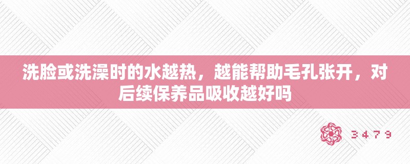 洗脸或洗澡时的水越热，越能帮助毛孔张开，对后续保养品吸收越好吗