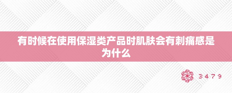 有时候在使用保湿类产品时肌肤会有刺痛感是为什么