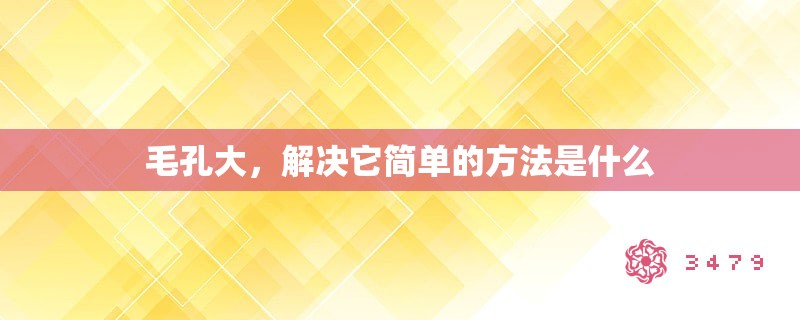 毛孔大，解决它简单的方法是什么