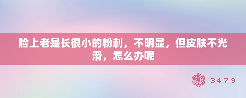 脸上老是长很小的粉刺，不明显，但皮肤不光滑，怎么办呢