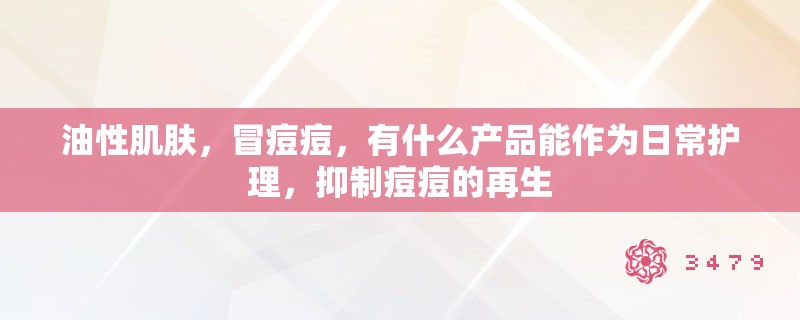 油性肌肤，冒痘痘，有什么产品能作为日常护理，抑制痘痘的再生